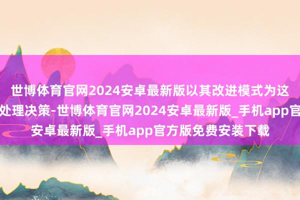 世博体育官网2024安卓最新版以其改进模式为这一辛苦提供了灵验处理决策-世博体育官网2024安卓最新版_手机app官方版免费安装下载