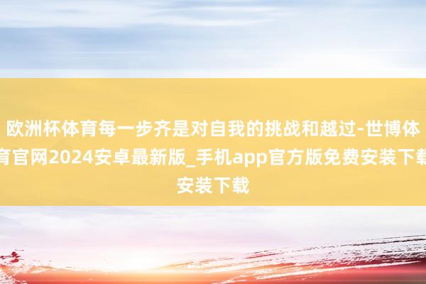 欧洲杯体育每一步齐是对自我的挑战和越过-世博体育官网2024安卓最新版_手机app官方版免费安装下载