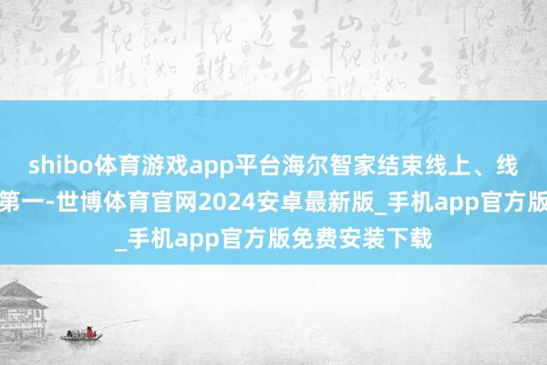 shibo体育游戏app平台海尔智家结束线上、线下阛阓份额双第一-世博体育官网2024安卓最新版_手机app官方版免费安装下载