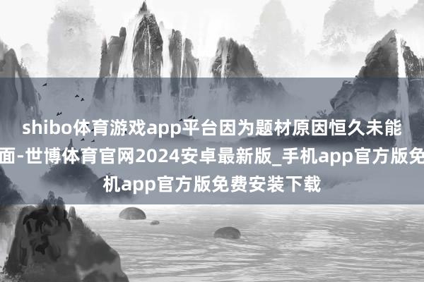 shibo体育游戏app平台因为题材原因恒久未能和不雅众碰面-世博体育官网2024安卓最新版_手机app官方版免费安装下载
