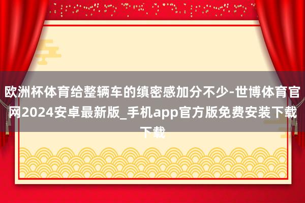 欧洲杯体育给整辆车的缜密感加分不少-世博体育官网2024安卓最新版_手机app官方版免费安装下载