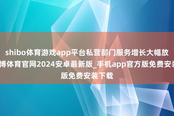 shibo体育游戏app平台私营部门服务增长大幅放缓-世博体育官网2024安卓最新版_手机app官方版免费安装下载