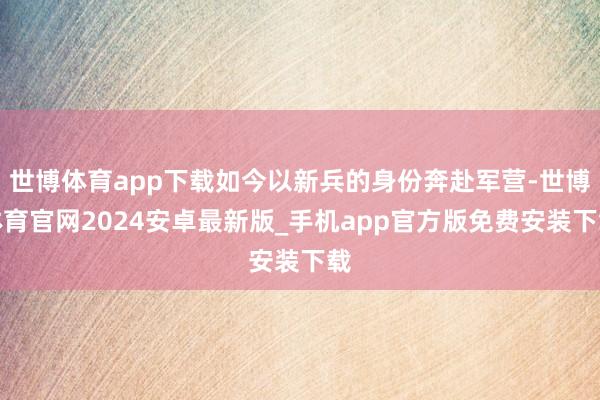 世博体育app下载如今以新兵的身份奔赴军营-世博体育官网2024安卓最新版_手机app官方版免费安装下载