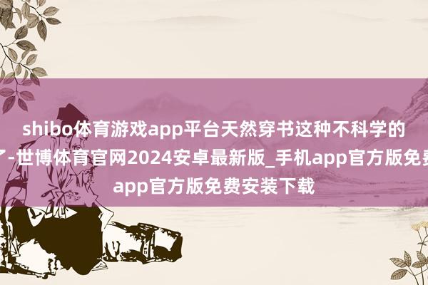 shibo体育游戏app平台天然穿书这种不科学的事情发生了-世博体育官网2024安卓最新版_手机app官方版免费安装下载