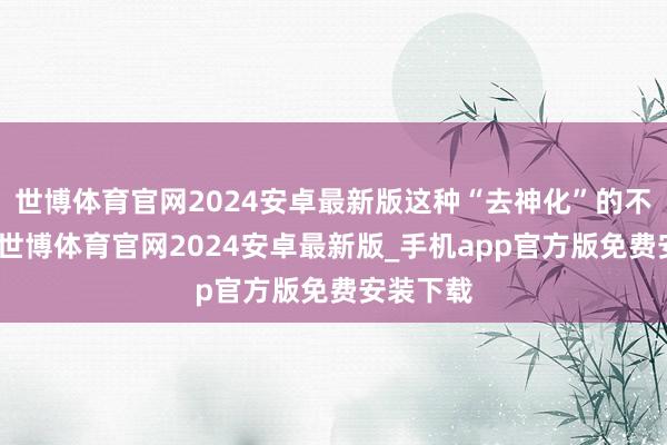 世博体育官网2024安卓最新版这种“去神化”的不停神气-世博体育官网2024安卓最新版_手机app官方版免费安装下载