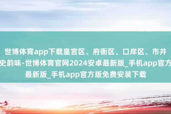世博体育app下载皇宫区、府衙区、口岸区、市井区等场景充满历史韵味-世博体育官网2024安卓最新版_手机app官方版免费安装下载