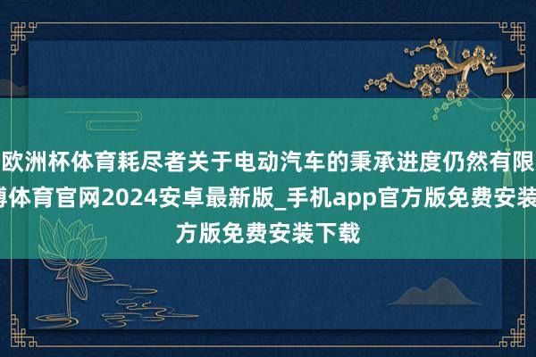 欧洲杯体育耗尽者关于电动汽车的秉承进度仍然有限-世博体育官网2024安卓最新版_手机app官方版免费安装下载