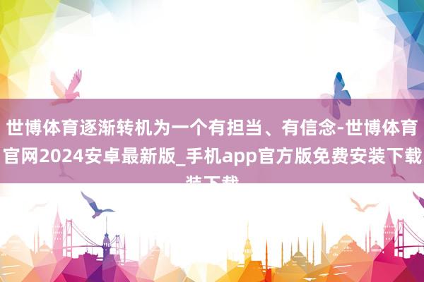 世博体育逐渐转机为一个有担当、有信念-世博体育官网2024安卓最新版_手机app官方版免费安装下载