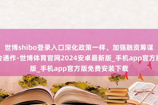 世博shibo登录入口深化政策一样、加强融资筹谋、扩大求实金会通作-世博体育官网2024安卓最新版_手机app官方版免费安装下载