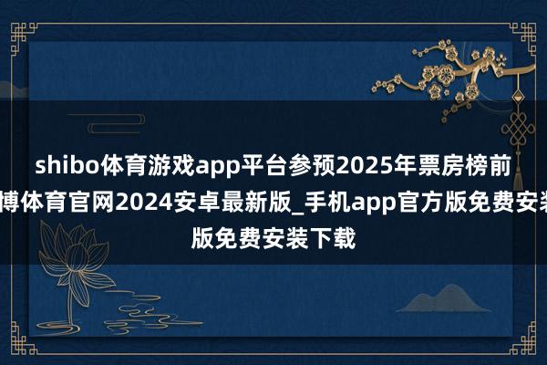 shibo体育游戏app平台参预2025年票房榜前四-世博体育官网2024安卓最新版_手机app官方版免费安装下载