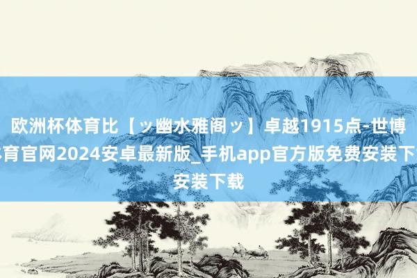 欧洲杯体育比【ッ幽水雅阁ッ】卓越1915点-世博体育官网2024安卓最新版_手机app官方版免费安装下载