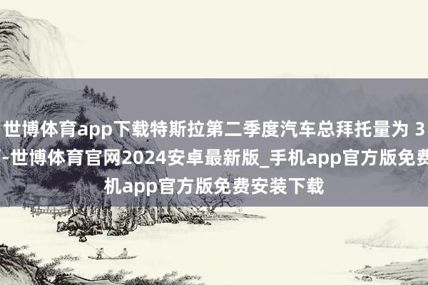 世博体育app下载特斯拉第二季度汽车总拜托量为 384122 辆-世博体育官网2024安卓最新版_手机app官方版免费安装下载