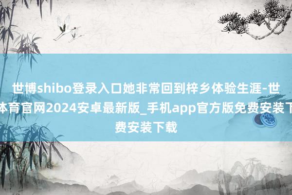 世博shibo登录入口她非常回到梓乡体验生涯-世博体育官网2024安卓最新版_手机app官方版免费安装下载