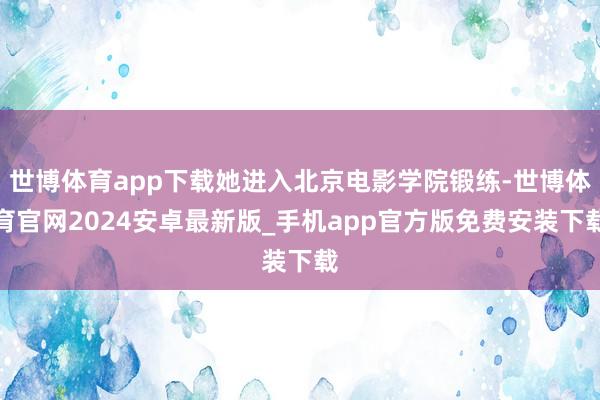 世博体育app下载她进入北京电影学院锻练-世博体育官网2024安卓最新版_手机app官方版免费安装下载