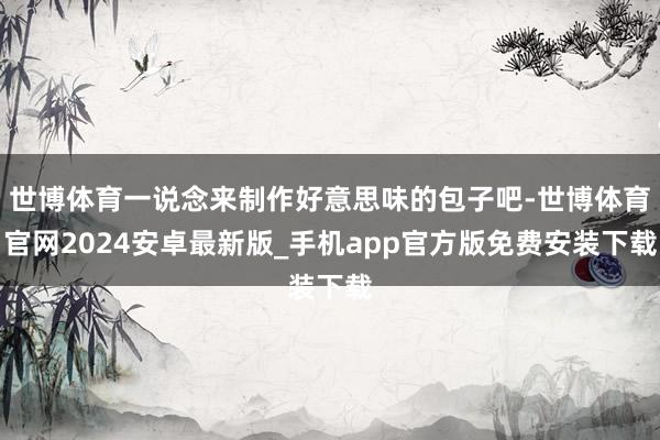 世博体育一说念来制作好意思味的包子吧-世博体育官网2024安卓最新版_手机app官方版免费安装下载