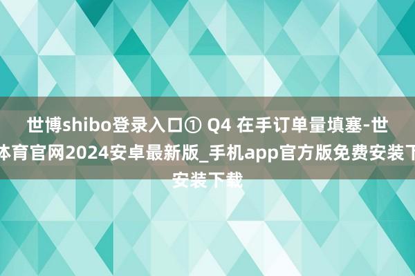 世博shibo登录入口① Q4 在手订单量填塞-世博体育官网2024安卓最新版_手机app官方版免费安装下载