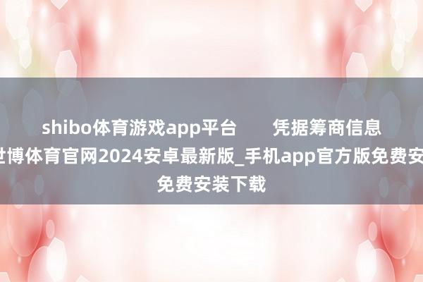 shibo体育游戏app平台       凭据筹商信息流露-世博体育官网2024安卓最新版_手机app官方版免费安装下载