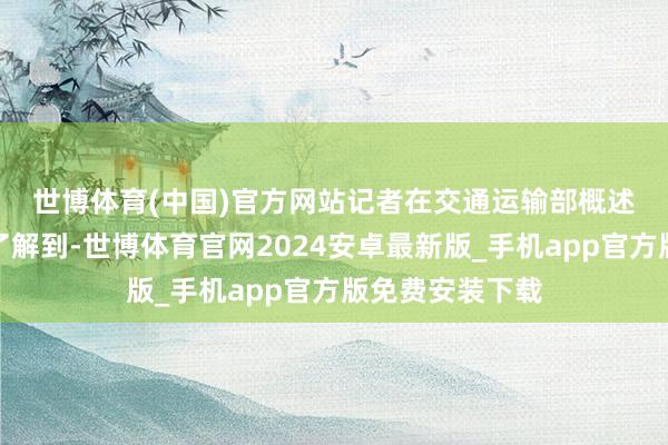 世博体育(中国)官方网站　　记者在交通运输部概述盘曲辅导大厅了解到-世博体育官网2024安卓最新版_手机app官方版免费安装下载