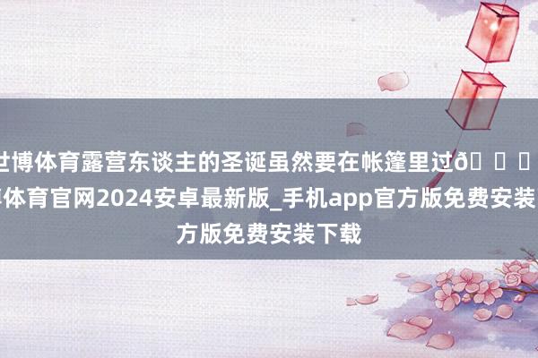 世博体育露营东谈主的圣诞虽然要在帐篷里过😎-世博体育官网2024安卓最新版_手机app官方版免费安装下载