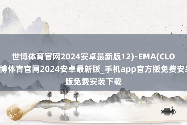世博体育官网2024安卓最新版12)-EMA(CLOSE-世博体育官网2024安卓最新版_手机app官方版免费安装下载