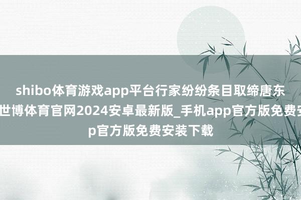shibo体育游戏app平台行家纷纷条目取缔唐东谈主街-世博体育官网2024安卓最新版_手机app官方版免费安装下载