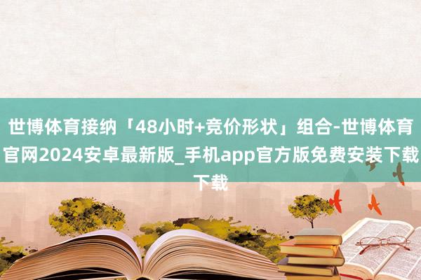 世博体育接纳「48小时+竞价形状」组合-世博体育官网2024安卓最新版_手机app官方版免费安装下载