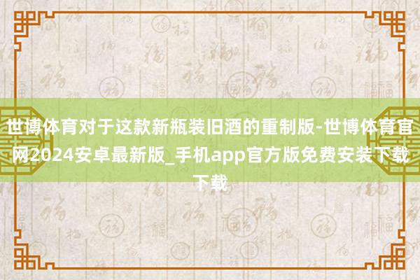 世博体育对于这款新瓶装旧酒的重制版-世博体育官网2024安卓最新版_手机app官方版免费安装下载