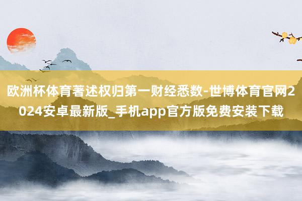 欧洲杯体育著述权归第一财经悉数-世博体育官网2024安卓最新版_手机app官方版免费安装下载