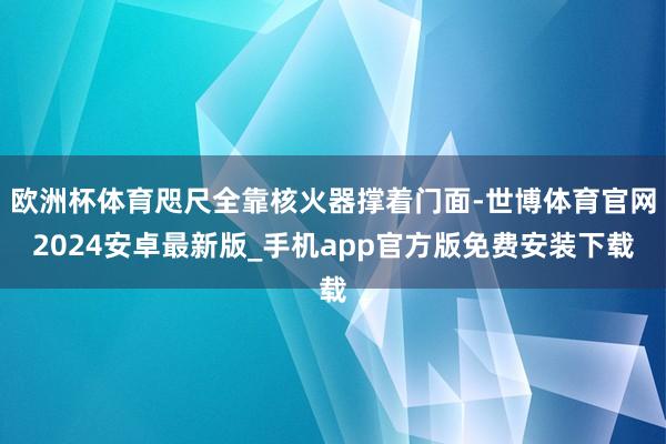 欧洲杯体育咫尺全靠核火器撑着门面-世博体育官网2024安卓最新版_手机app官方版免费安装下载
