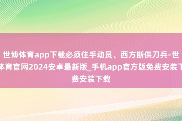 世博体育app下载必须住手动员、西方断供刀兵-世博体育官网2024安卓最新版_手机app官方版免费安装下载
