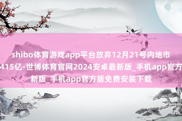 shibo体育游戏app平台放弃12月21号内地市集年度总票房为415亿-世博体育官网2024安卓最新版_手机app官方版免费安装下载
