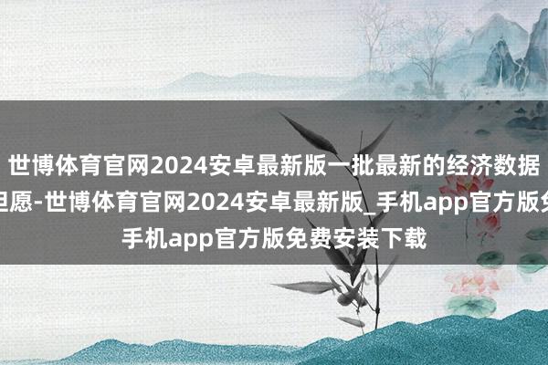 世博体育官网2024安卓最新版一批最新的经济数据打碎了这些但愿-世博体育官网2024安卓最新版_手机app官方版免费安装下载