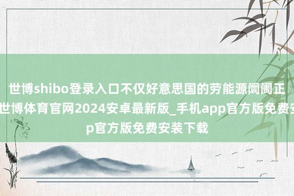 世博shibo登录入口不仅好意思国的劳能源阛阓正在走弱-世博体育官网2024安卓最新版_手机app官方版免费安装下载