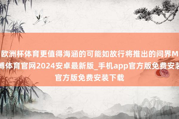 欧洲杯体育更值得海涵的可能如故行将推出的问界M4-世博体育官网2024安卓最新版_手机app官方版免费安装下载