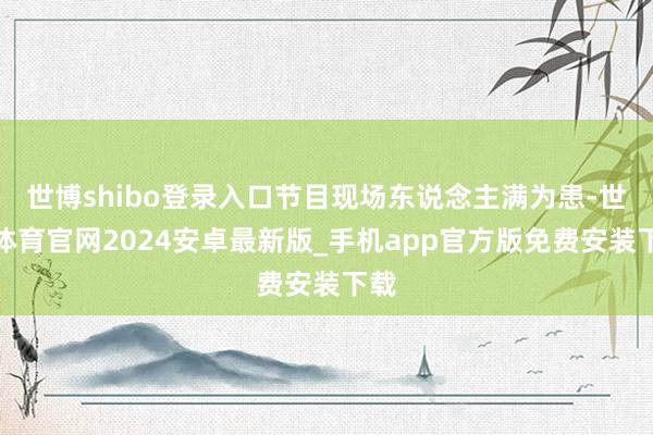 世博shibo登录入口节目现场东说念主满为患-世博体育官网2024安卓最新版_手机app官方版免费安装下载