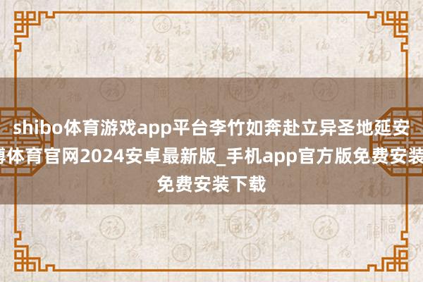 shibo体育游戏app平台李竹如奔赴立异圣地延安-世博体育官网2024安卓最新版_手机app官方版免费安装下载