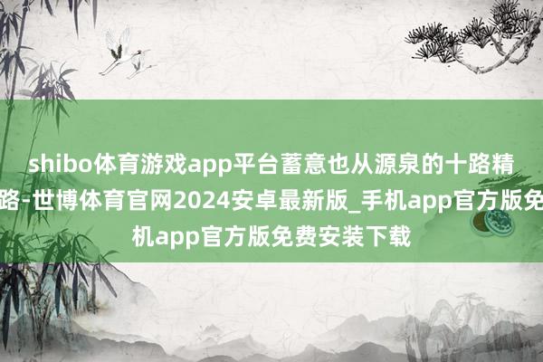 shibo体育游戏app平台蓄意也从源泉的十路精锐压缩至四路-世博体育官网2024安卓最新版_手机app官方版免费安装下载