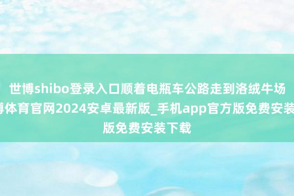 世博shibo登录入口顺着电瓶车公路走到洛绒牛场-世博体育官网2024安卓最新版_手机app官方版免费安装下载