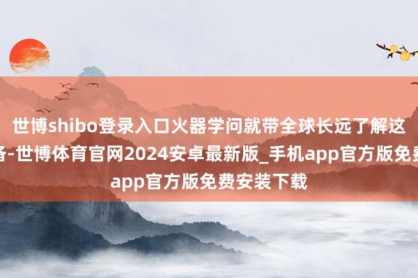 世博shibo登录入口火器学问就带全球长远了解这款硬核装备-世博体育官网2024安卓最新版_手机app官方版免费安装下载
