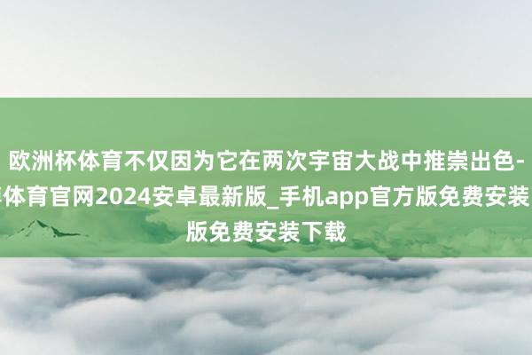 欧洲杯体育不仅因为它在两次宇宙大战中推崇出色-世博体育官网2024安卓最新版_手机app官方版免费安装下载