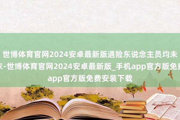 世博体育官网2024安卓最新版遇险东说念主员均未一稔浮水衣-世博体育官网2024安卓最新版_手机app官方版免费安装下载