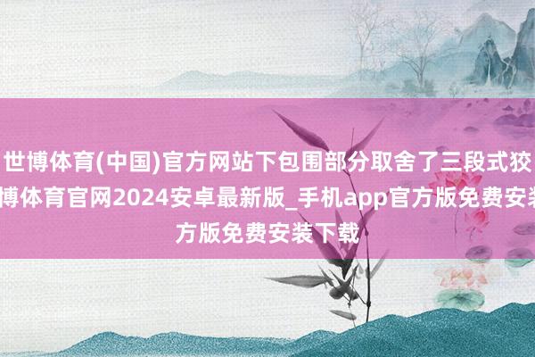 世博体育(中国)官方网站下包围部分取舍了三段式狡计-世博体育官网2024安卓最新版_手机app官方版免费安装下载