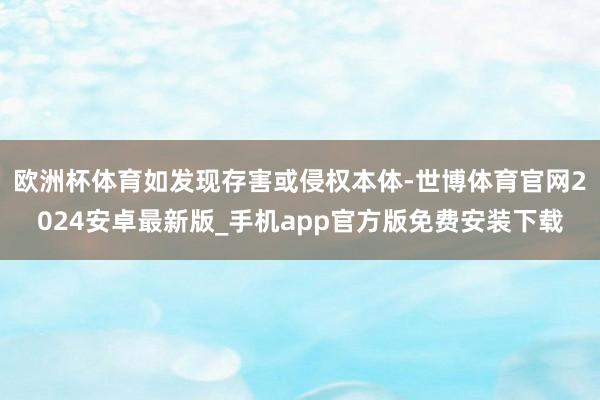 欧洲杯体育如发现存害或侵权本体-世博体育官网2024安卓最新版_手机app官方版免费安装下载