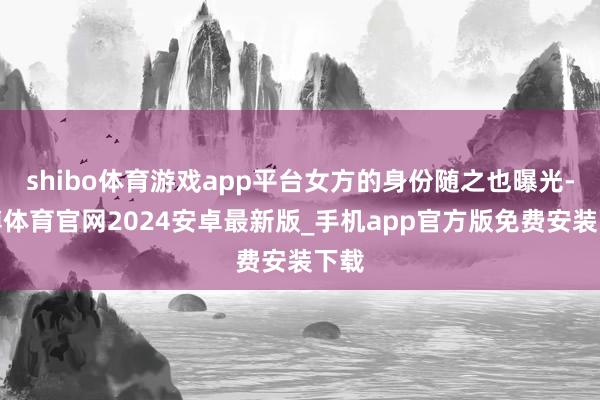 shibo体育游戏app平台女方的身份随之也曝光-世博体育官网2024安卓最新版_手机app官方版免费安装下载