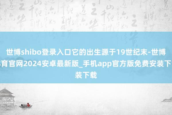 世博shibo登录入口它的出生源于19世纪末-世博体育官网2024安卓最新版_手机app官方版免费安装下载