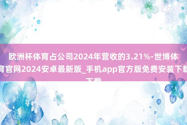 欧洲杯体育占公司2024年营收的3.21%-世博体育官网2024安卓最新版_手机app官方版免费安装下载
