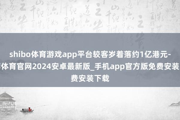 shibo体育游戏app平台较客岁着落约1亿港元-世博体育官网2024安卓最新版_手机app官方版免费安装下载