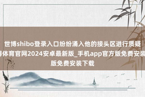 世博shibo登录入口纷纷涌入他的接头区进行质疑-世博体育官网2024安卓最新版_手机app官方版免费安装下载