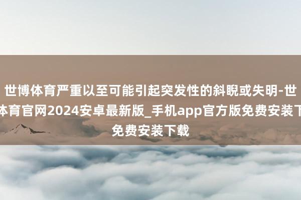 世博体育严重以至可能引起突发性的斜睨或失明-世博体育官网2024安卓最新版_手机app官方版免费安装下载