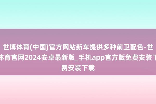 世博体育(中国)官方网站新车提供多种前卫配色-世博体育官网2024安卓最新版_手机app官方版免费安装下载